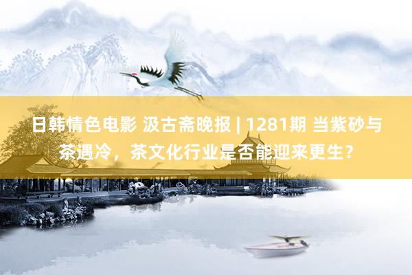 日韩情色电影 汲古斋晚报 | 1281期 当紫砂与茶遇冷，茶文化行业是否能迎来更生？