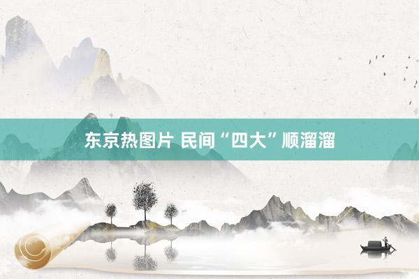 东京热图片 民间“四大”顺溜溜