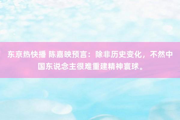 东京热快播 陈嘉映预言：除非历史变化，不然中国东说念主很难重建精神寰球。