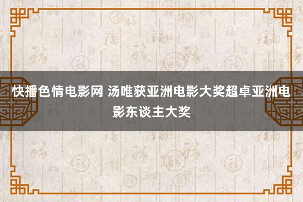 快播色情电影网 汤唯获亚洲电影大奖超卓亚洲电影东谈主大奖