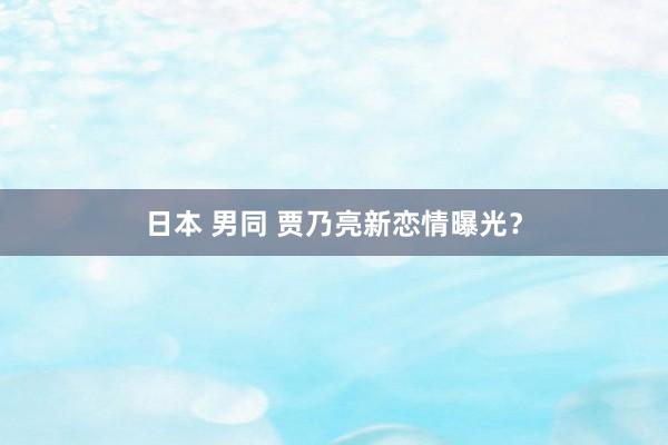 日本 男同 贾乃亮新恋情曝光？