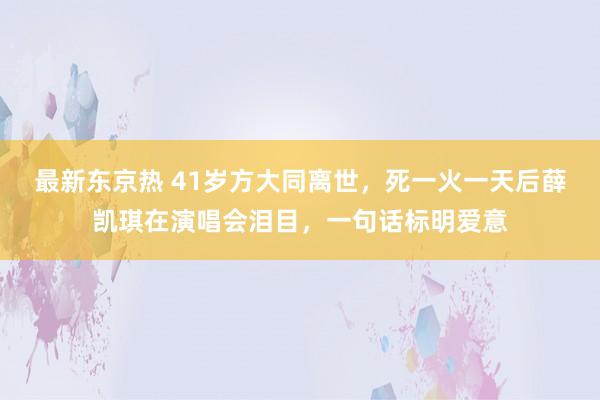 最新东京热 41岁方大同离世，死一火一天后薛凯琪在演唱会泪目，一句话标明爱意
