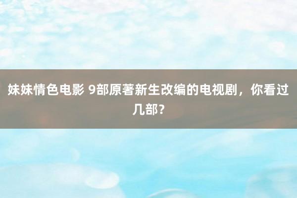 妹妹情色电影 9部原著新生改编的电视剧，你看过几部？