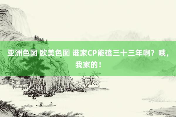 亚洲色图 欧美色图 谁家CP能磕三十三年啊？哦，我家的！